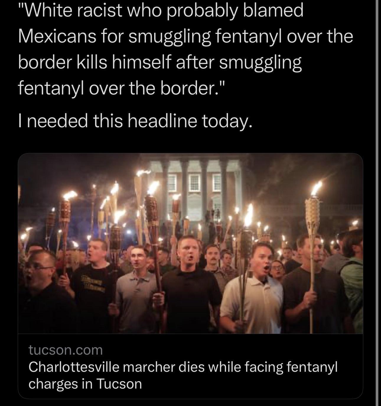 White racist who probably blamed Mexicans for smuggling fentanyl over the border kills himself after smuggling fentanyl over the border needed this headline today tucsoncom Charlottesville marcher dies while facing fentanyl LET CER LR VL