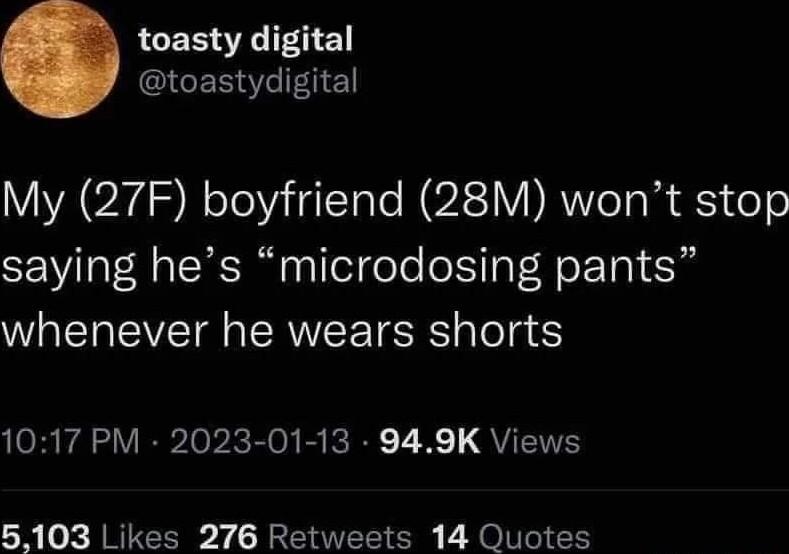 toasty digital CERNEIEGEN My 27F boyfriend 28M wont stop saying hes microdosing pants whenever he wears shorts CR A VEleb kB ICRE 2 K QVES 5103 Likes 276 Retweets 14 Quotes