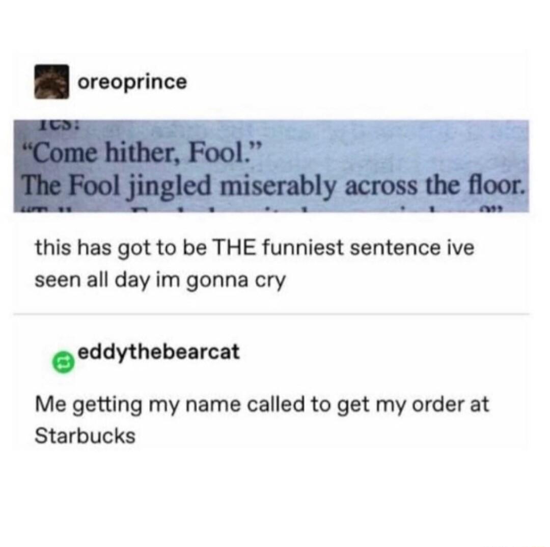 oreoprince this has got to be THE funniest sentence ive seen all day im gonna cry oddyth bnrcn Me getting my name called to get my order at Starbucks