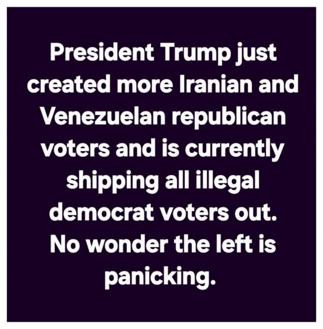 President Trump just created more Iranian and Venezuelan republican voters and is currently shipping all illegal democrat voters out. No wonder the left is panicking.