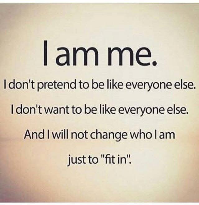 I am me. I don't pretend to be like everyone else. I don't want to be like everyone else. And I will not change who I am just to 