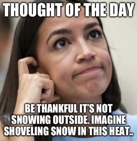 THOUGHT OF THE DAY BE THANKFUL IT'S NOT SNOWING OUTSIDE. IMAGINE SHOVELING SNOW IN THIS HEAT..