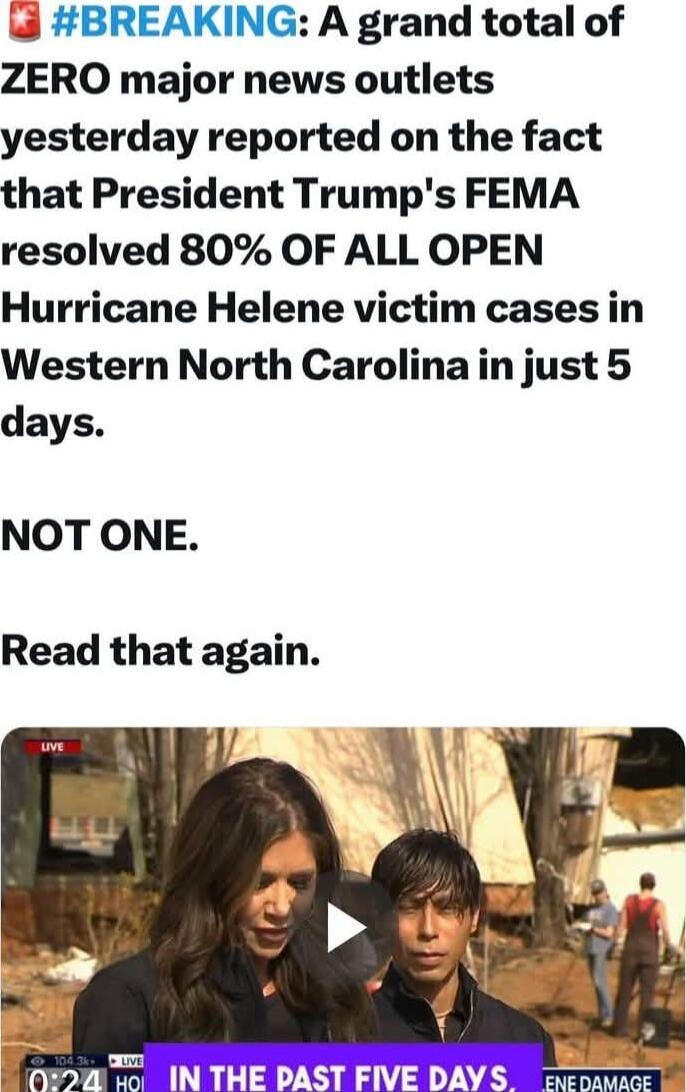 BREAKING A grand total of ZERO major news outlets yesterday reported on the fact that President Trumps FEMA resolved 80 OF ALL OPEN Hurricane Helene victim cases in Western North Carolinain just5 days NOT ONE Read that again
