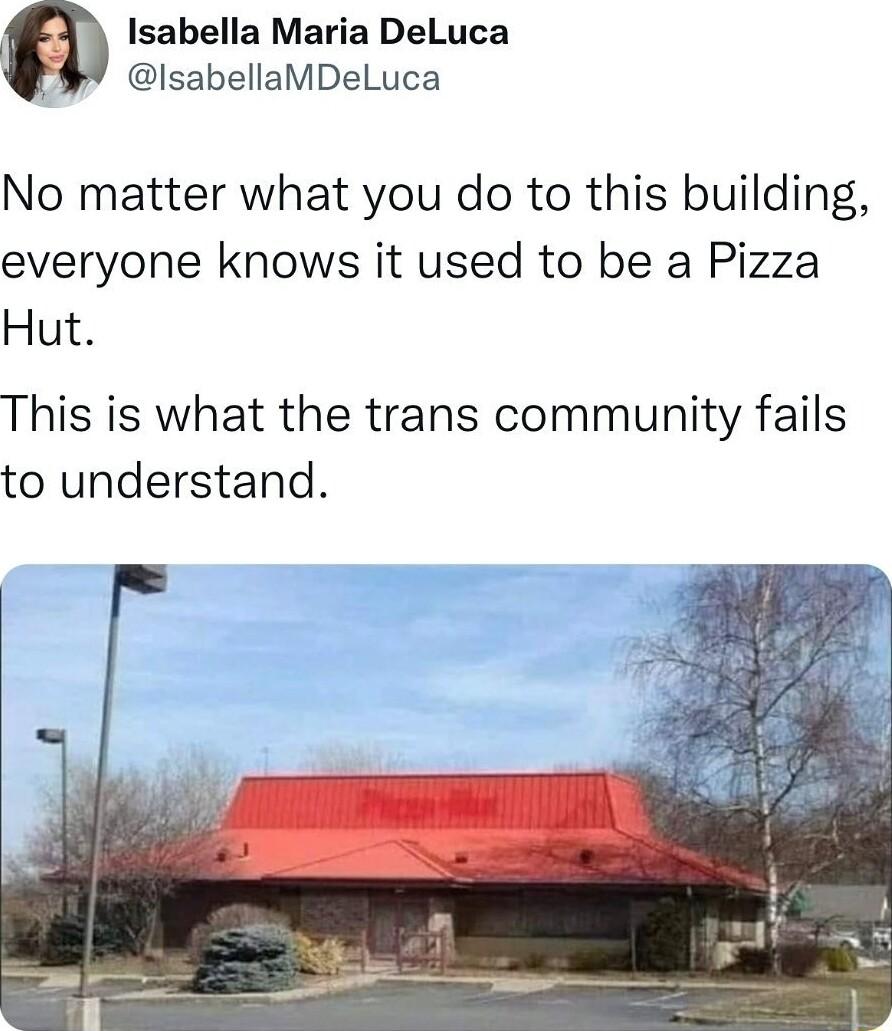 Isabella Maria DeLuca IsabellaMDeluca No matter what you do to this building everyone knows it used to be a Pizza Hut This is what the trans community fails to understand