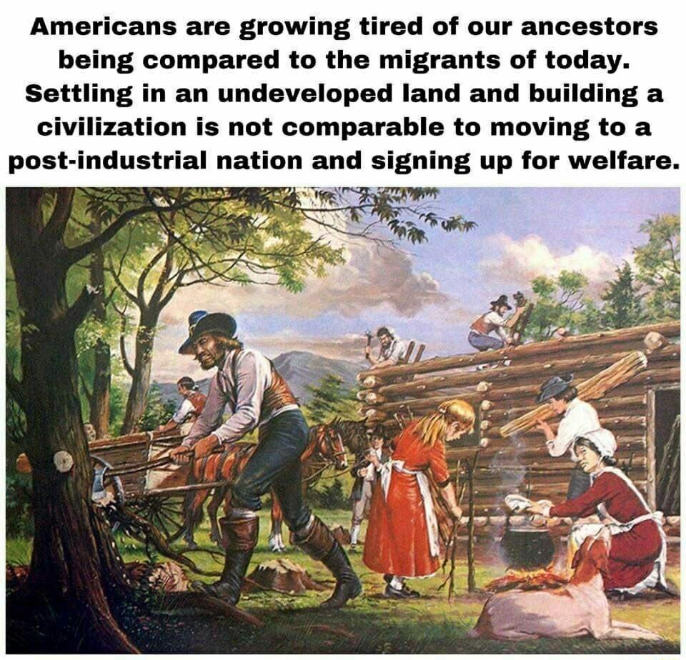 Americans are growing tired of our ancestors being compared to the migrants of today an undeveloped land and building a civilization is not comparable to moving to a ning up for welfare