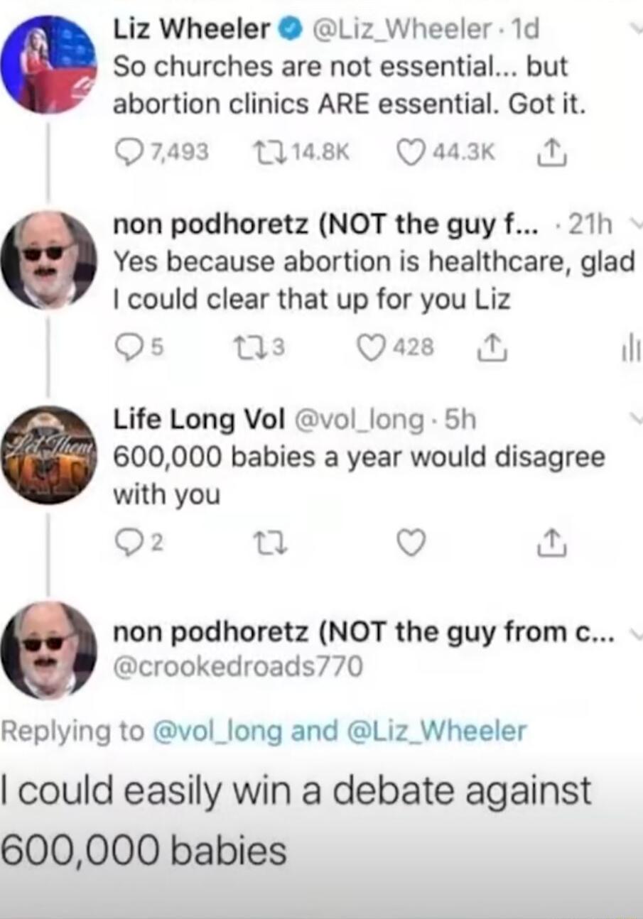 Liz Wheeler Liz_ Wheeler 1d o So churches are not essential but abortion clinics ARE essential Got it Q7403 Tluask Qaazk 1 non podhoretz NOT the guy f 21h Yes because abortion is healthcare glad could clear that up for you Liz Qs Qs Q L il Life Long Vol vol_long 5h 600000 babies a year would disagree with you Q2 n Q non podhoretz NOT the guy fromc crookedroads770 Replying to vol_long and Liz_Wheel