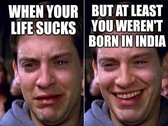 WHEN YOUR LIFE SUCKS BUT AT LEAST YOU WEREN'T BORN IN INDIA