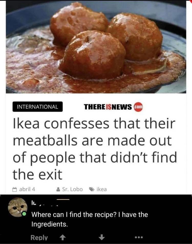 THEREISNEWS lkea confesses that their meatballs are made out of people that didnt find the exit N R i e Where can find the recipe have the Ingredients