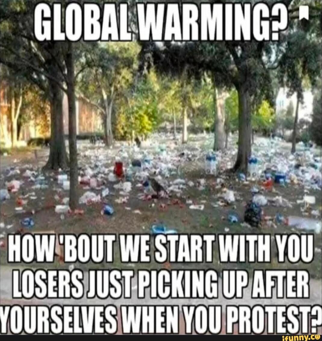 GLOBAL WARMING?
HOW 'BOUT WE START WITH YOU LOSERS JUST PICKING UP AFTER YOURSELVES WHEN YOU PROTEST?