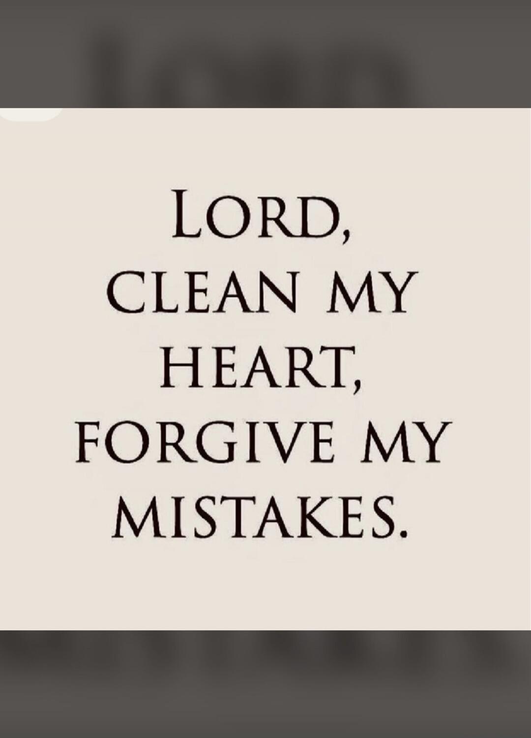 LORD, CLEAN MY HEART, FORGIVE MY MISTAKES.