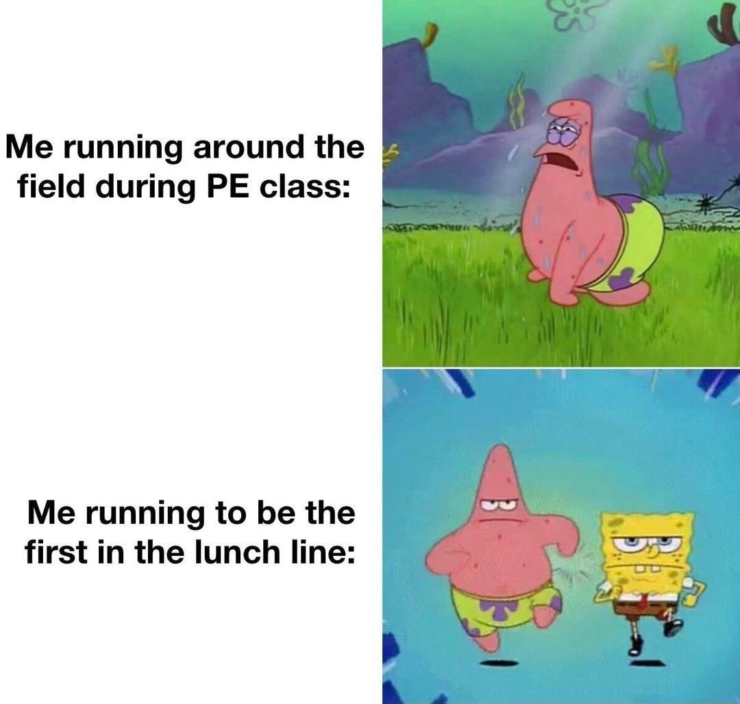 Me running around the field during PE class Me running to be the first in the lunch line