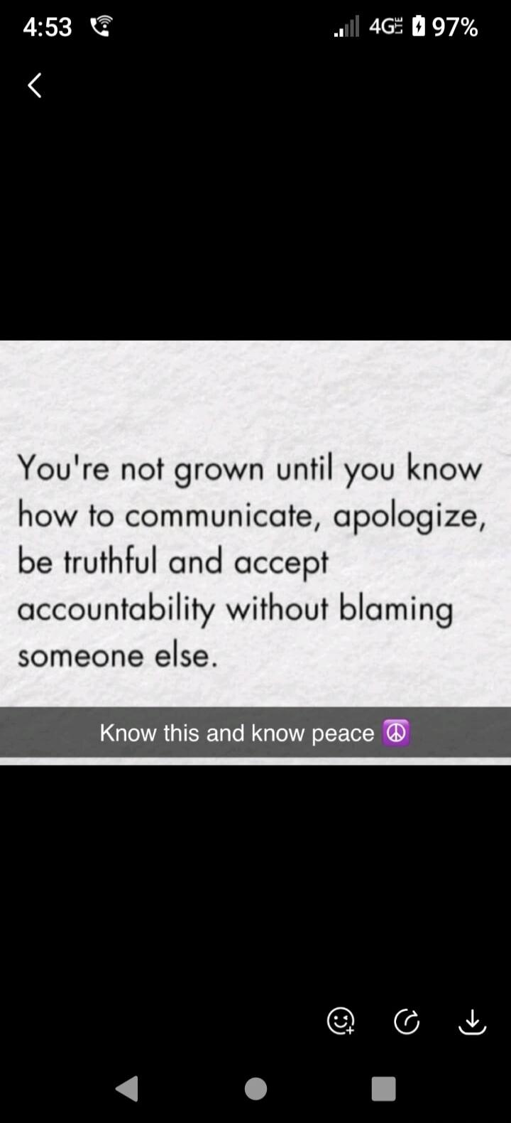 You're not grown until you know how to communicate, apologize, be truthful and accept accountability without blaming someone else. Know this and know peace.