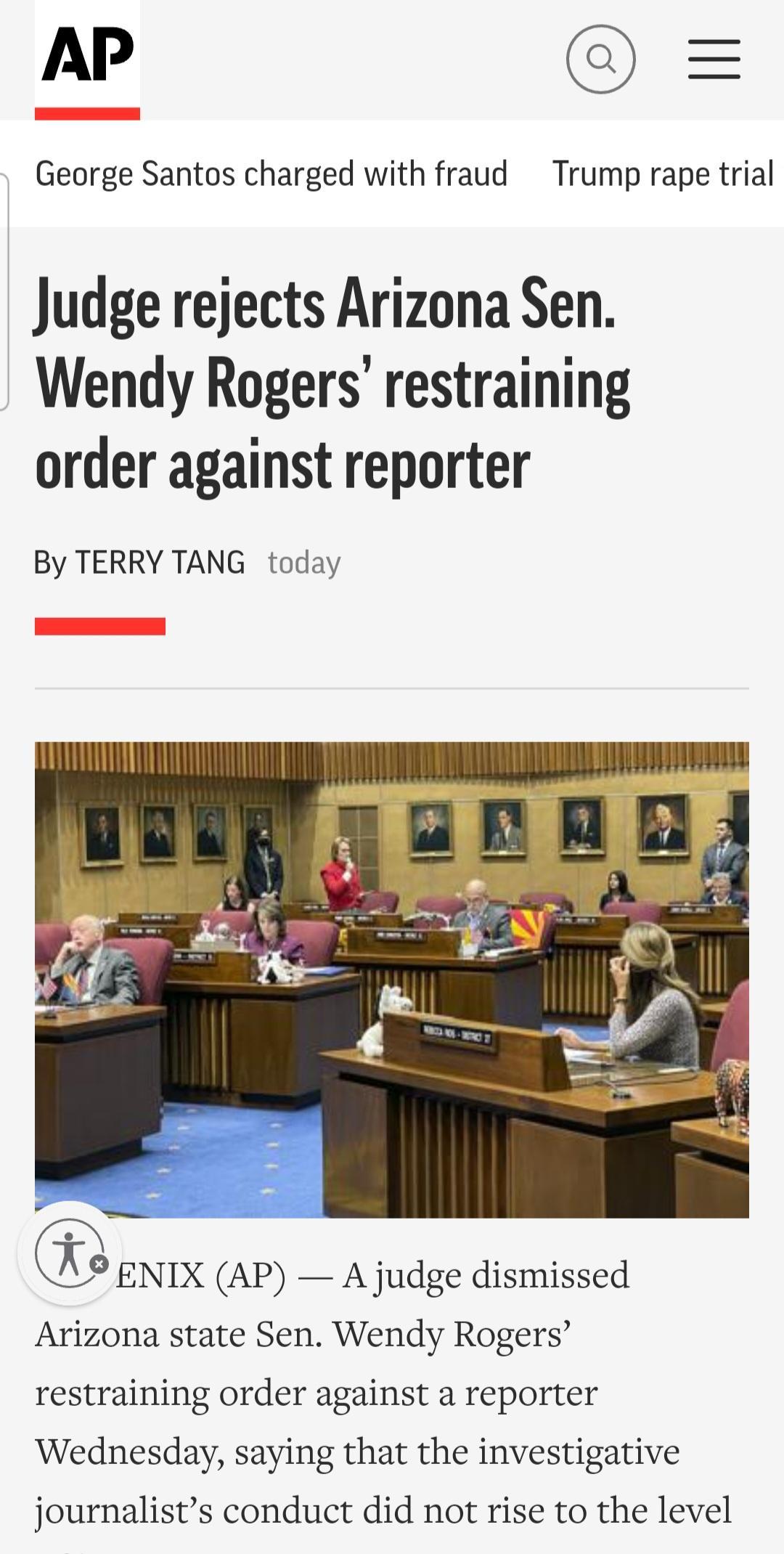 AP George Santos charged with fraud Trump rape trial Judge rejects Arizona Sen Wendy Rogers restraining order against reporter By TERRY TANG today ENIX AP A judge dismissed Arizona state Sen Wendy Rogers restraining order against a reporter Wednesday saying that the investigative journalists conduct did not rise to the level