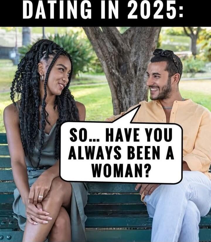 DATING IN 2025: SO... HAVE YOU ALWAYS BEEN A WOMAN?