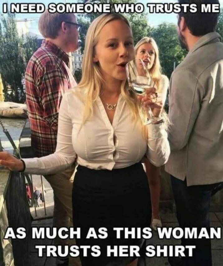 I NEED SOMEONE WHO TRUSTS ME AS MUCH AS THIS WOMAN TRUSTS HER SHIRT