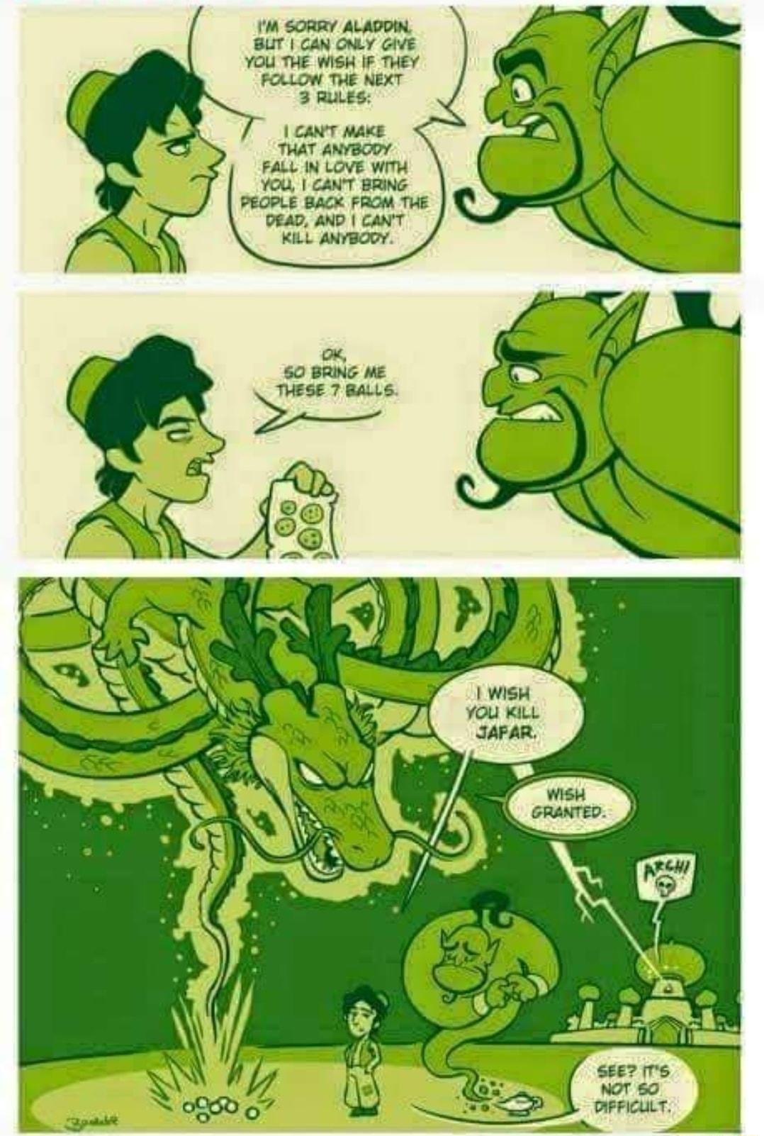 IM SORRY ALADDIN BUT CAN ONLY GIVE YOU THE WISK IF THEY FOLLOW THE NEXT 3 RULES CANT MAKE THAT ANYBODY FALL IN LOVE WITH YOU CANT BRING PEOPLE BACK FROM THE UEAD AND CANT KILL ANYBODY SEE S NOT 50 DIFFICULT