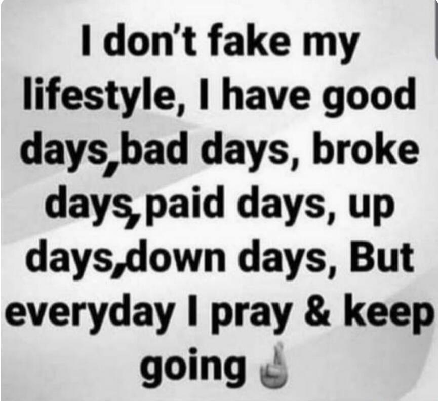 I don't fake my lifestyle, I have good days, bad days, broke days, paid days, up days, down days, But everyday I pray & keep going