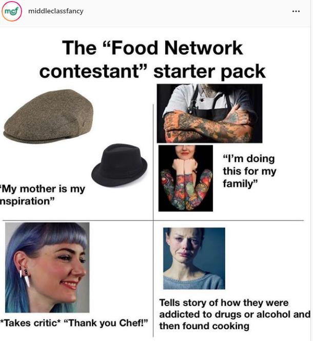 mef middleclassfancy The Food Network contestant starter pack 7 3 Im doing this for my family My mother is my nspiration Tells story of how they were e addicted to drugs or alcohol and Takes critic Thank you Chef then found cooking