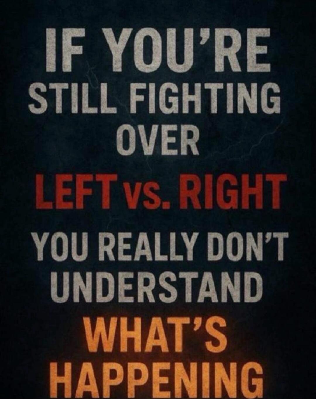 IF YOU'RE STILL FIGHTING OVER LEFT vs. RIGHT YOU REALLY DON'T UNDERSTAND WHAT'S HAPPENING