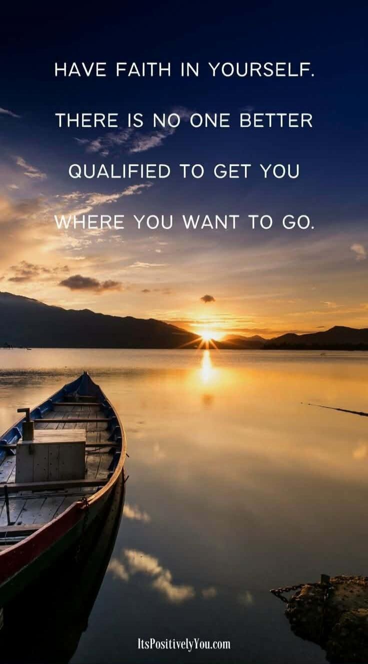 HAVE FAITH IN YOURSELF. THERE IS NO ONE BETTER QUALIFIED TO GET YOU WHERE YOU WANT TO GO. ItsPositivelyYou.com