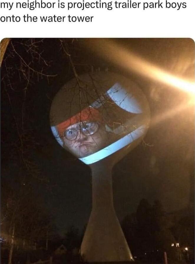 my neighbor is projecting trailer park boys onto the water tower