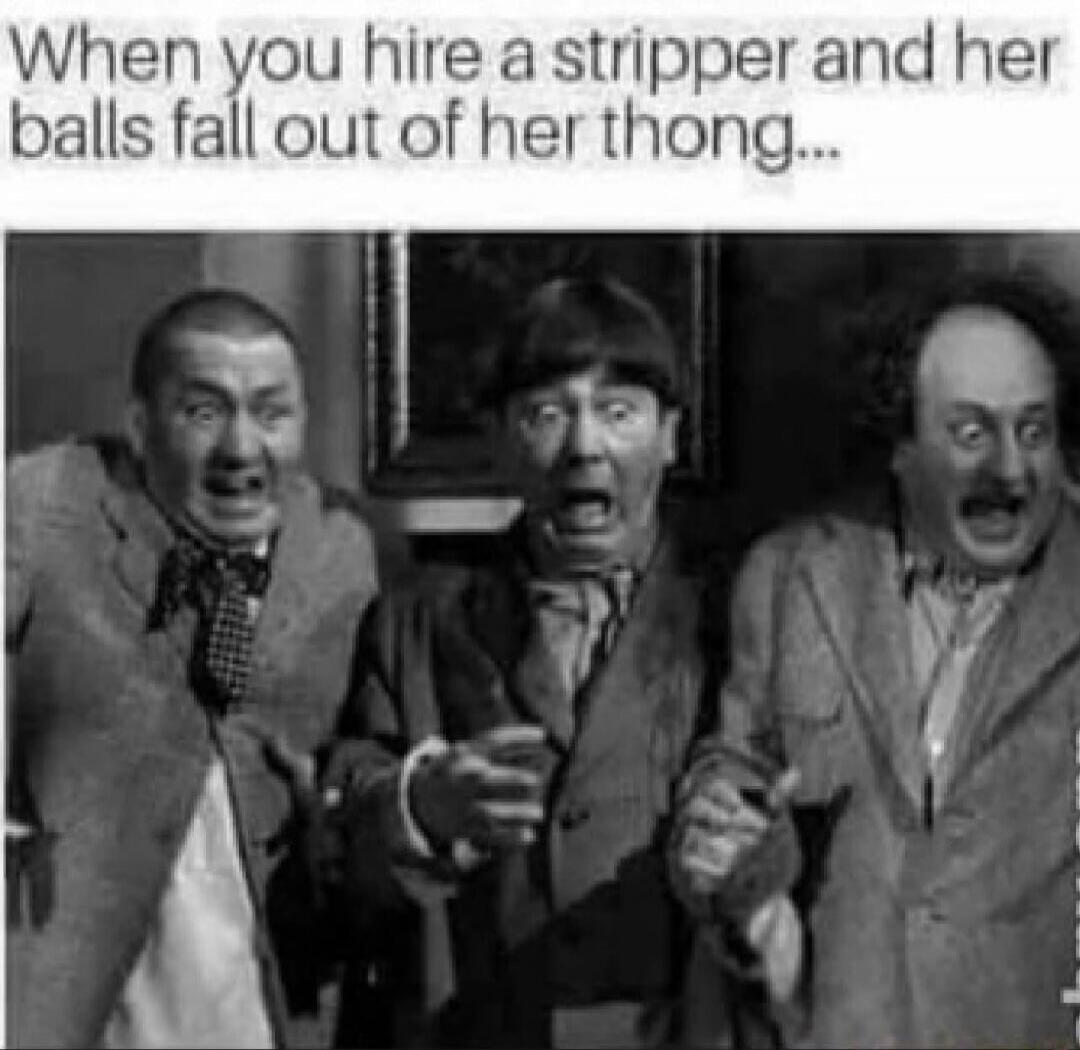 When you hire a stripper and her balls fall out of her thong...