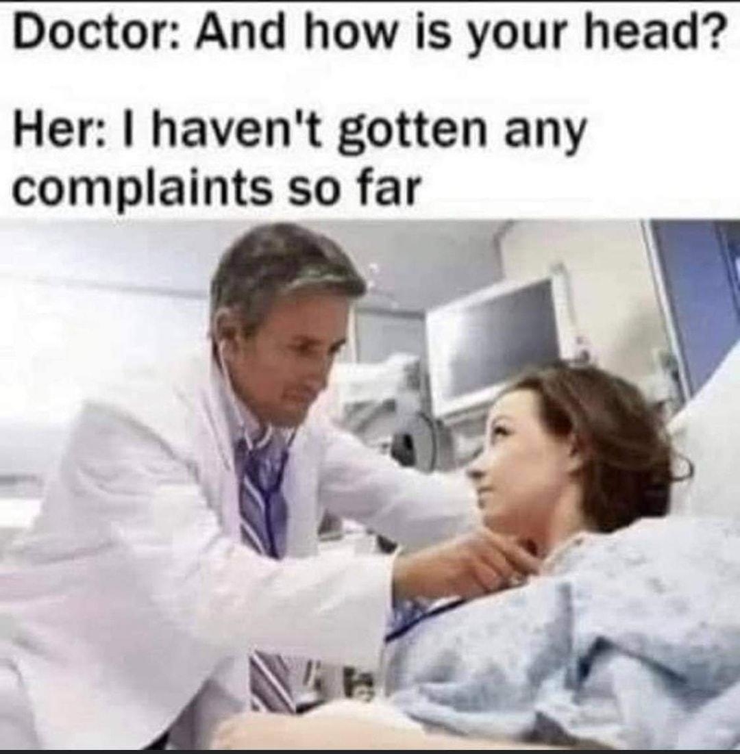 Doctor And how is your head Her havent gotten any complaints so far