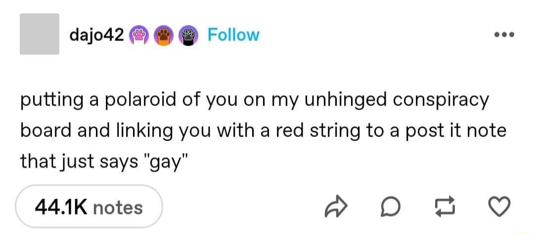 dajod2 Follow putting a polaroid of you on my unhinged conspiracy board and linking you with a red string to a post it note that just says gay 44K notes DO 2 0