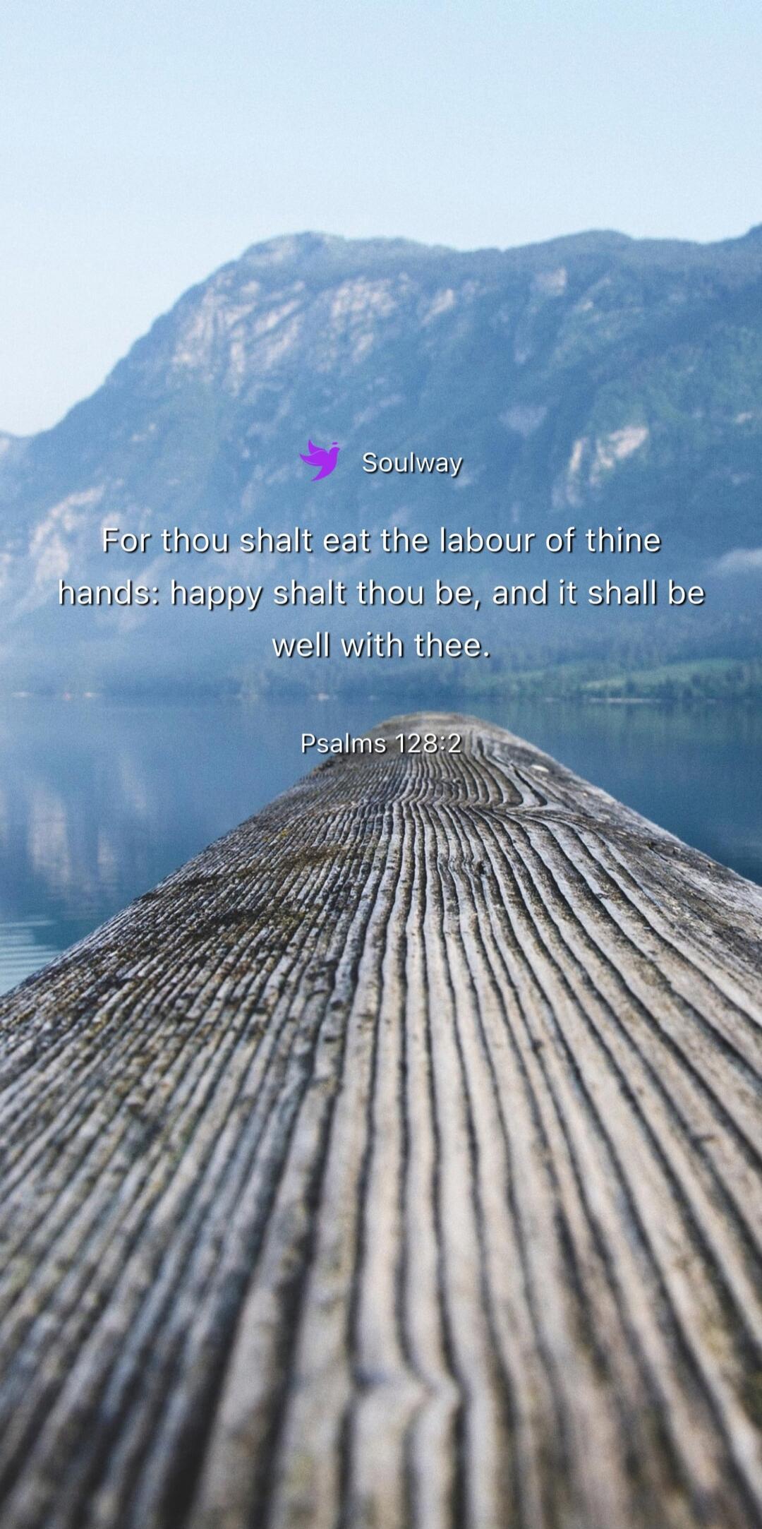 Soulway For thou shalt eat the labour of thine hands: happy shalt thou be, and it shall be well with thee. Psalms 128:2