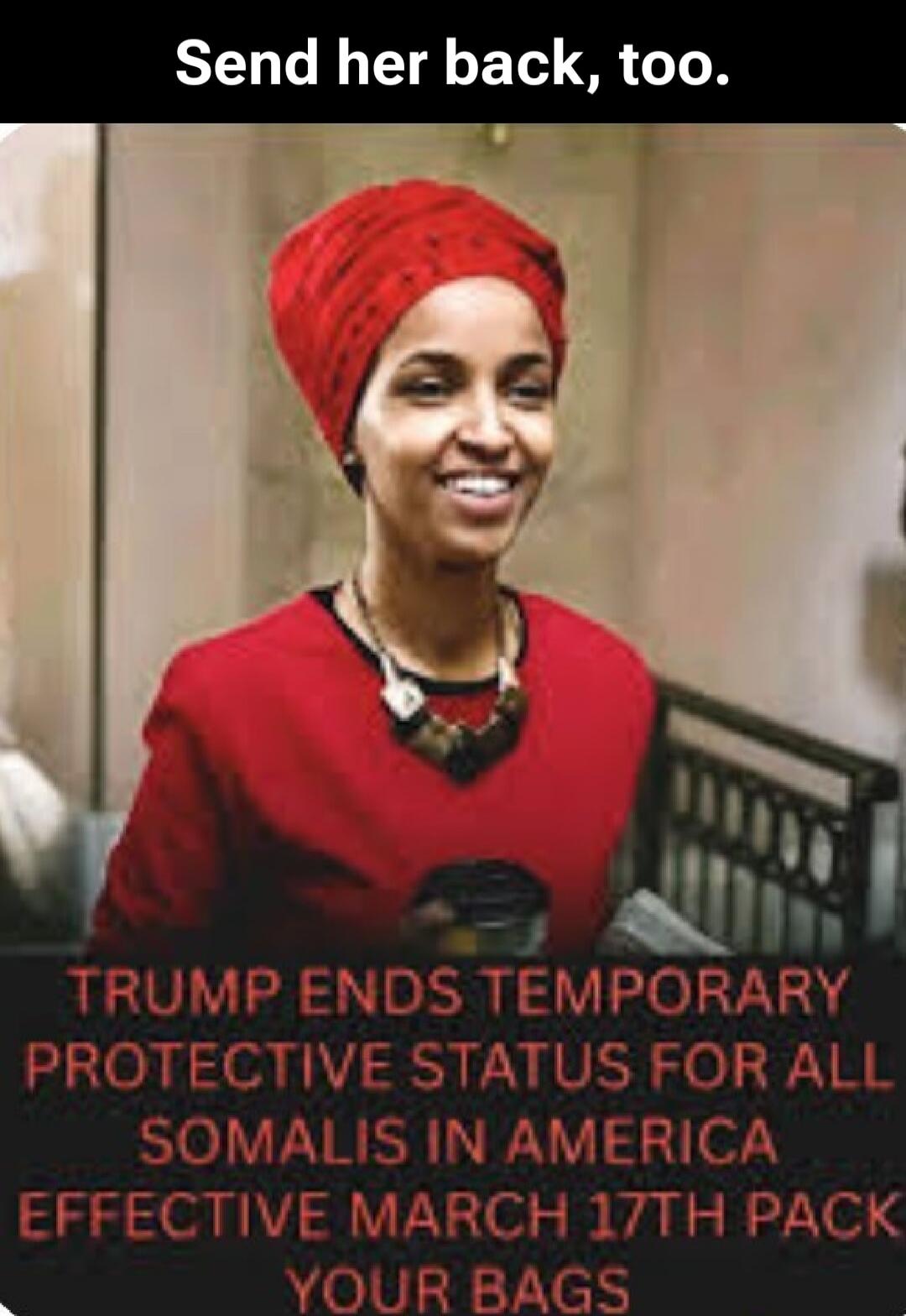 Send her back, too. TRUMP ENDS TEMPORARY PROTECTIVE STATUS FOR ALL SOMALIS IN AMERICA EFFECTIVE MARCH 17TH PACK YOUR BAGS