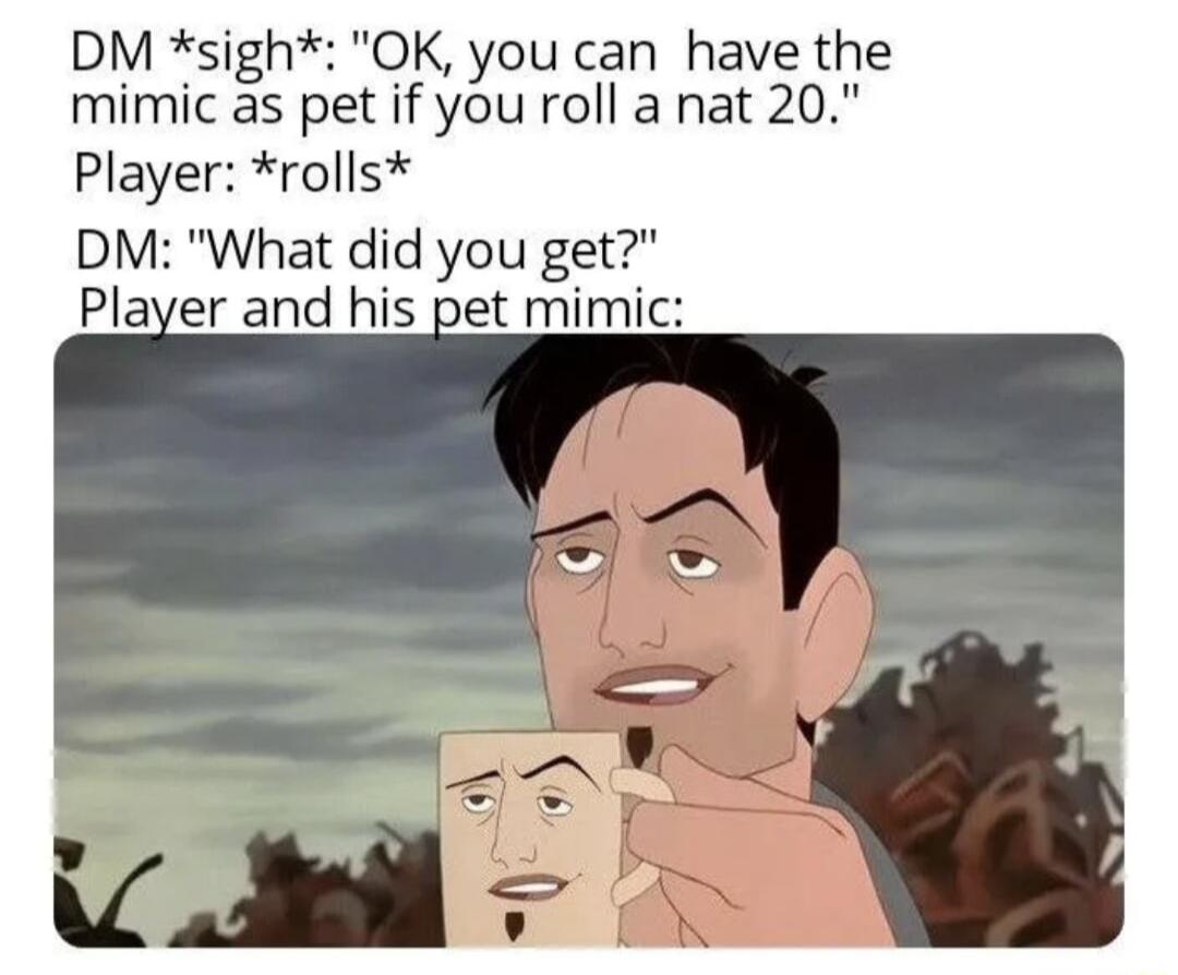 DM sigh OK you can have the mimic as pet if you roll a nat 20 Player rolls DM What did you Plaver and his pet mimi