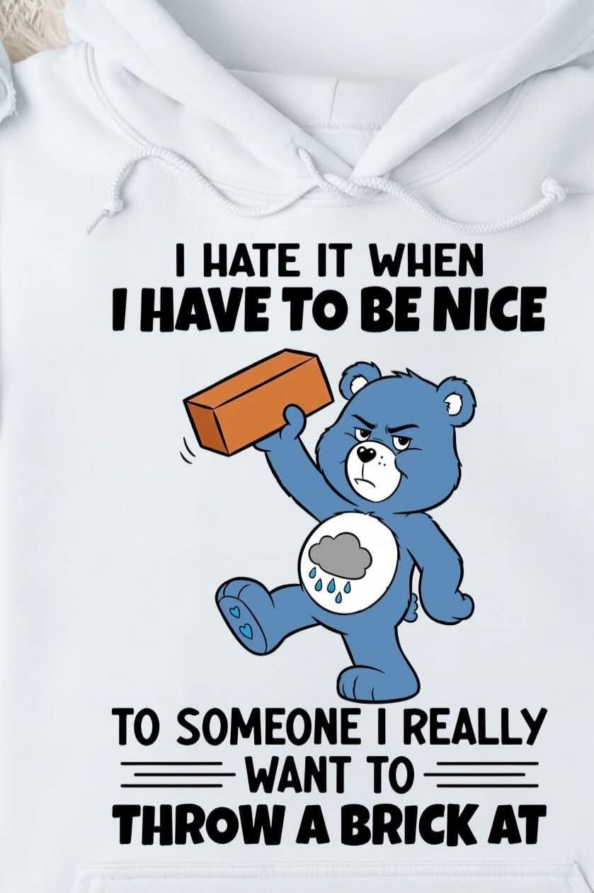 I HATE IT WHEN I HAVE TO BE NICE TO SOMEONE I REALLY WANT TO THROW A BRICK AT