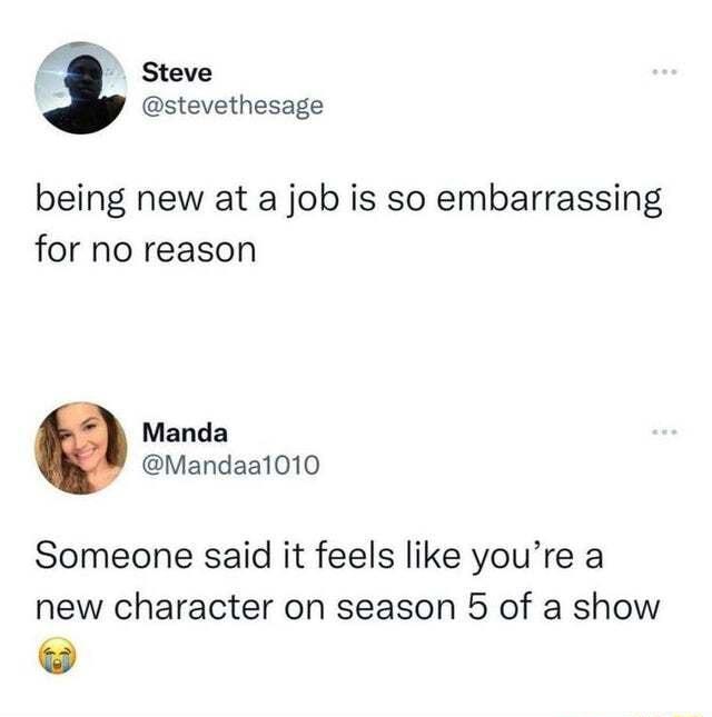 3 Steve stevethesage being new at a job is so embarrassing for no reason Manda Mandaal010 Someone said it feels like youre a new character on season 5 of a show