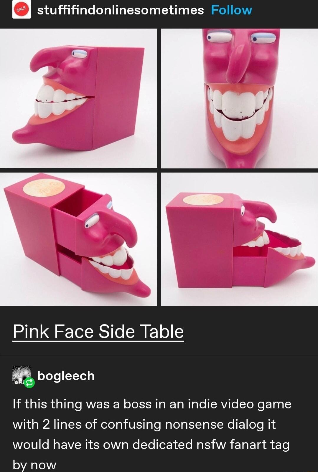 stuffifindonlinesometimes Follow Pink Face Side Table n bogleech If this thing was a boss in an indie video game with 2 lines of confusing nonsense dialog it QT Te Ry EVER SR Re E oE G I BA E T T by now