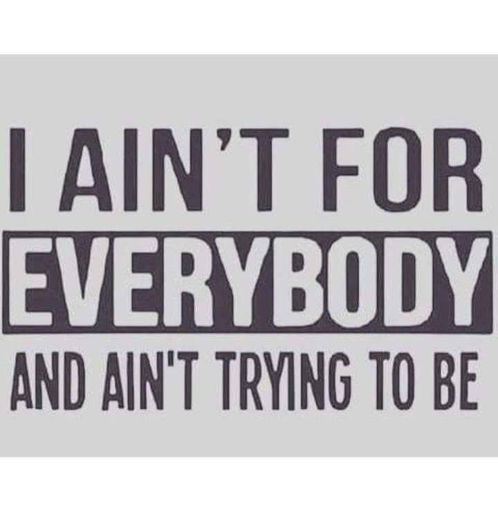 I AIN'T FOR EVERYBODY AND AIN'T TRYING TO BE