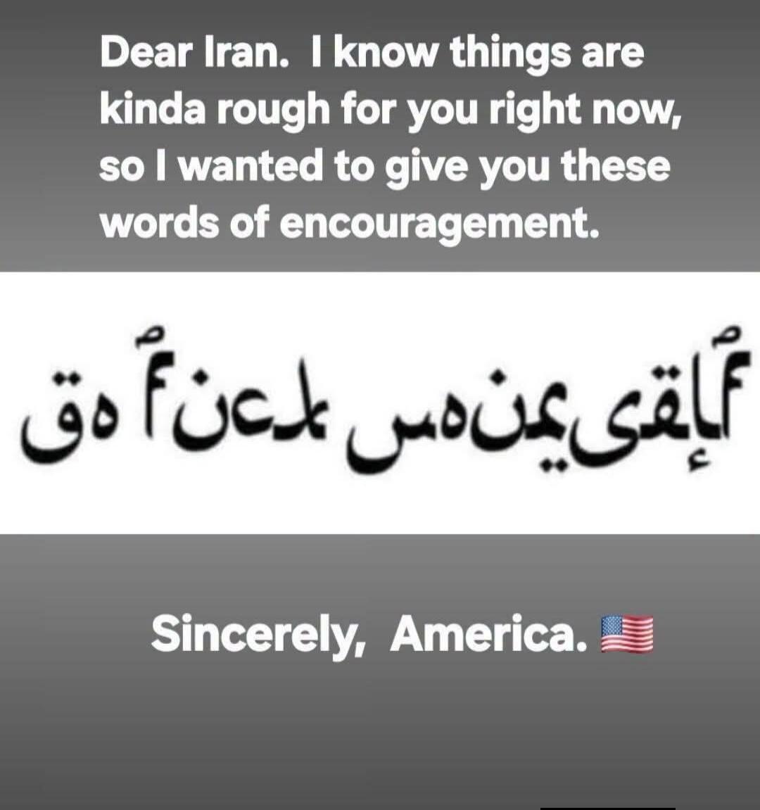 Dear Iran. I know things are kinda rough for you right now, so I wanted to give you these words of encouragement. The hidden message in the Arabic script, when rotated, spells 'FUCK IRAN'. Sincerely, America. 🇺🇸