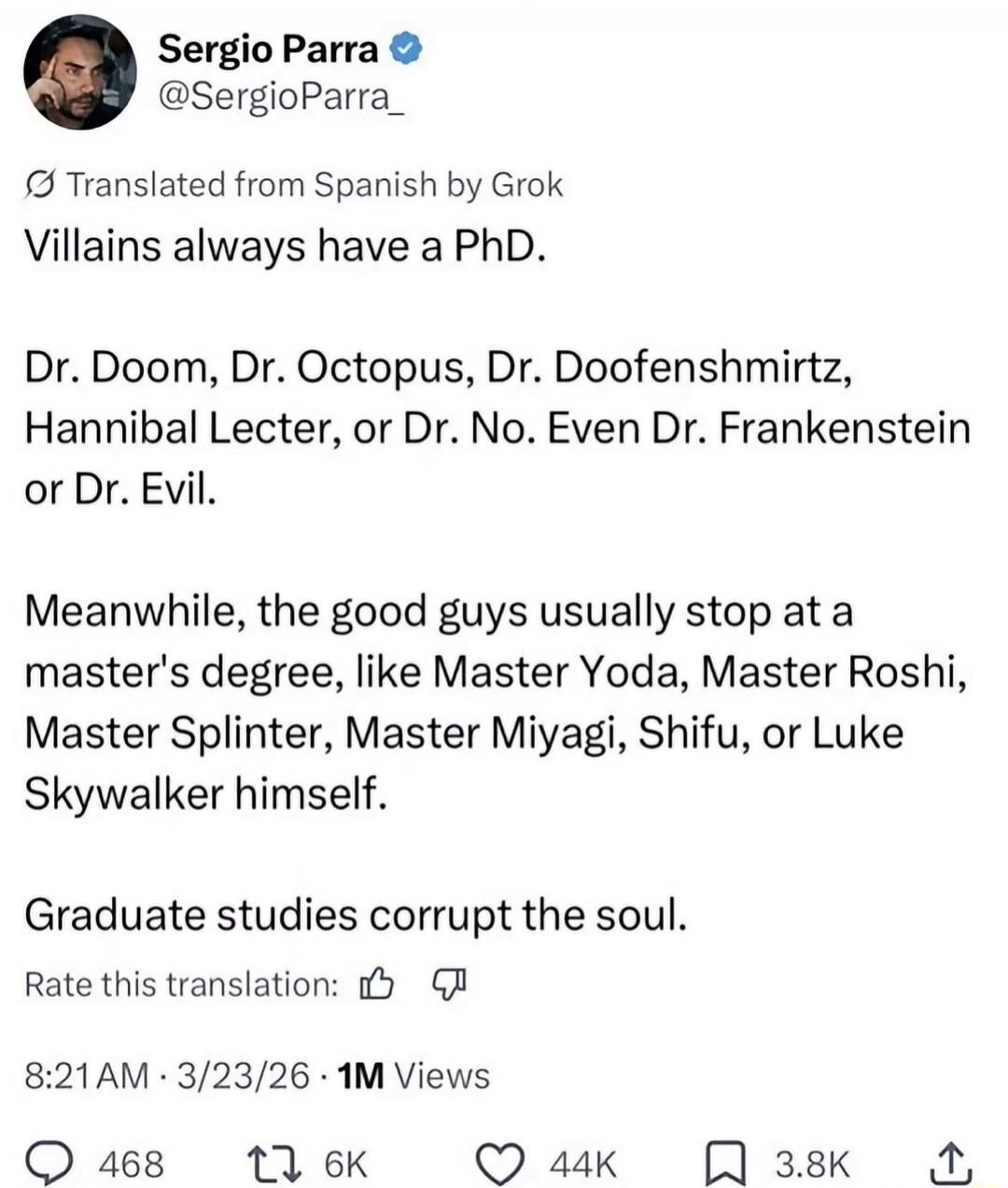 Villains always have a PhD. Dr. Doom, Dr. Octopus, Dr. Doofenshmirtz, Hannibal Lecter, or Dr. No. Even Dr. Frankenstein or Dr. Evil. Meanwhile, the good guys usually stop at a master's degree, like Master Yoda, Master Roshi, Master Splinter, Master Miyagi, Shifu, or Luke Skywalker himself. Graduate studies corrupt the soul.