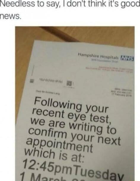 Needless to say, I don't think it's good news. Following your recent test, we are writing to confirm your next appointment which is at: 12:45pmTuesday 1 March 20