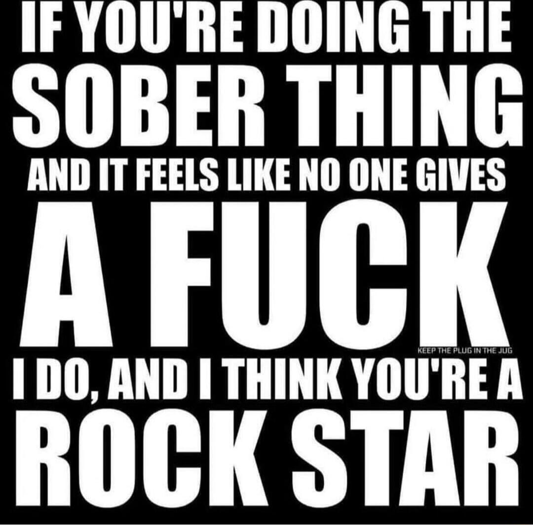 IF YOU'RE DOING THE SOBER THING AND IT FEELS LIKE NO ONE GIVES A FUCK I DO, AND I THINK YOU'RE A ROCK STAR