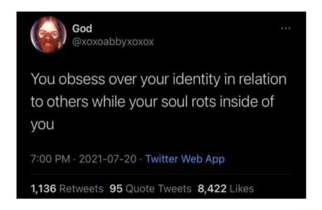 You obsess over your identity in relation to others while your soul rots inside of you