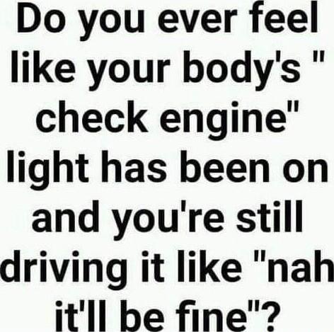 Do you ever feel like your bodys check engine light has been on and youre still driving it like nah itll be fine