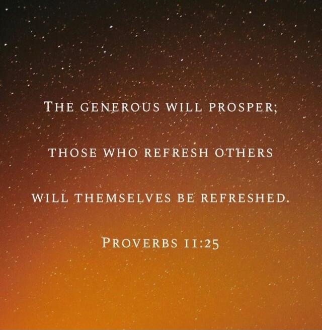 The generous will prosper; those who refresh others will themselves be refreshed. Proverbs 11:25