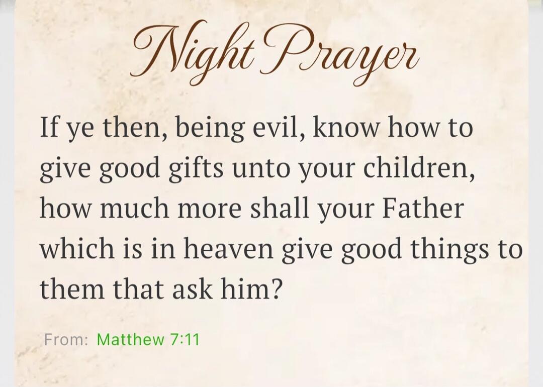 Night Prayer If ye then, being evil, know how to give good gifts unto your children, how much more shall your Father which is in heaven give good things to them that ask him? From: Matthew 7:11