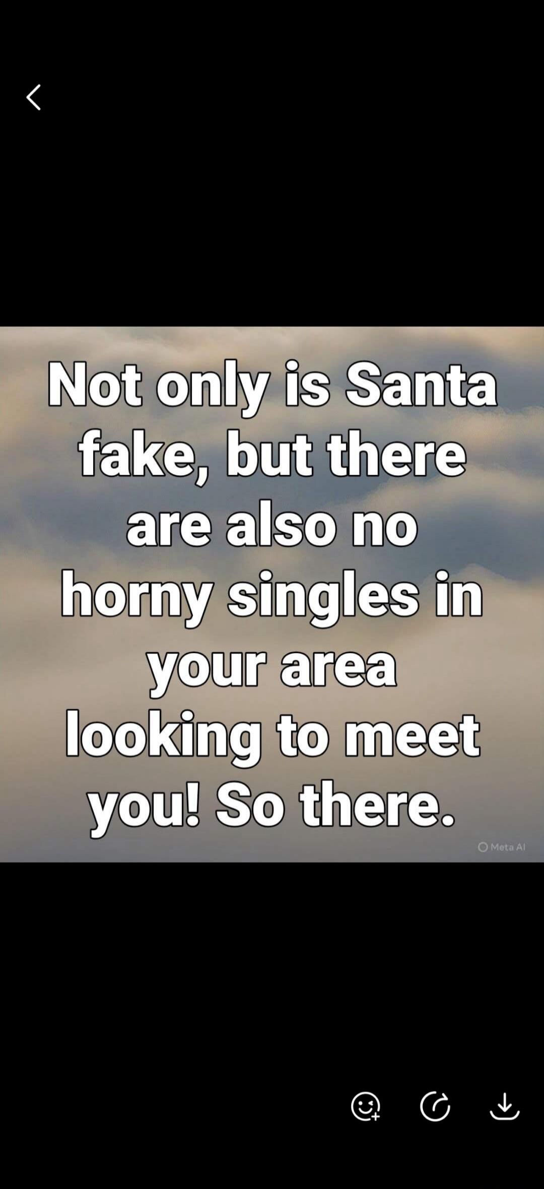 Not only is Santa fake, but there are also no horny singles in your area looking to meet you! So there.