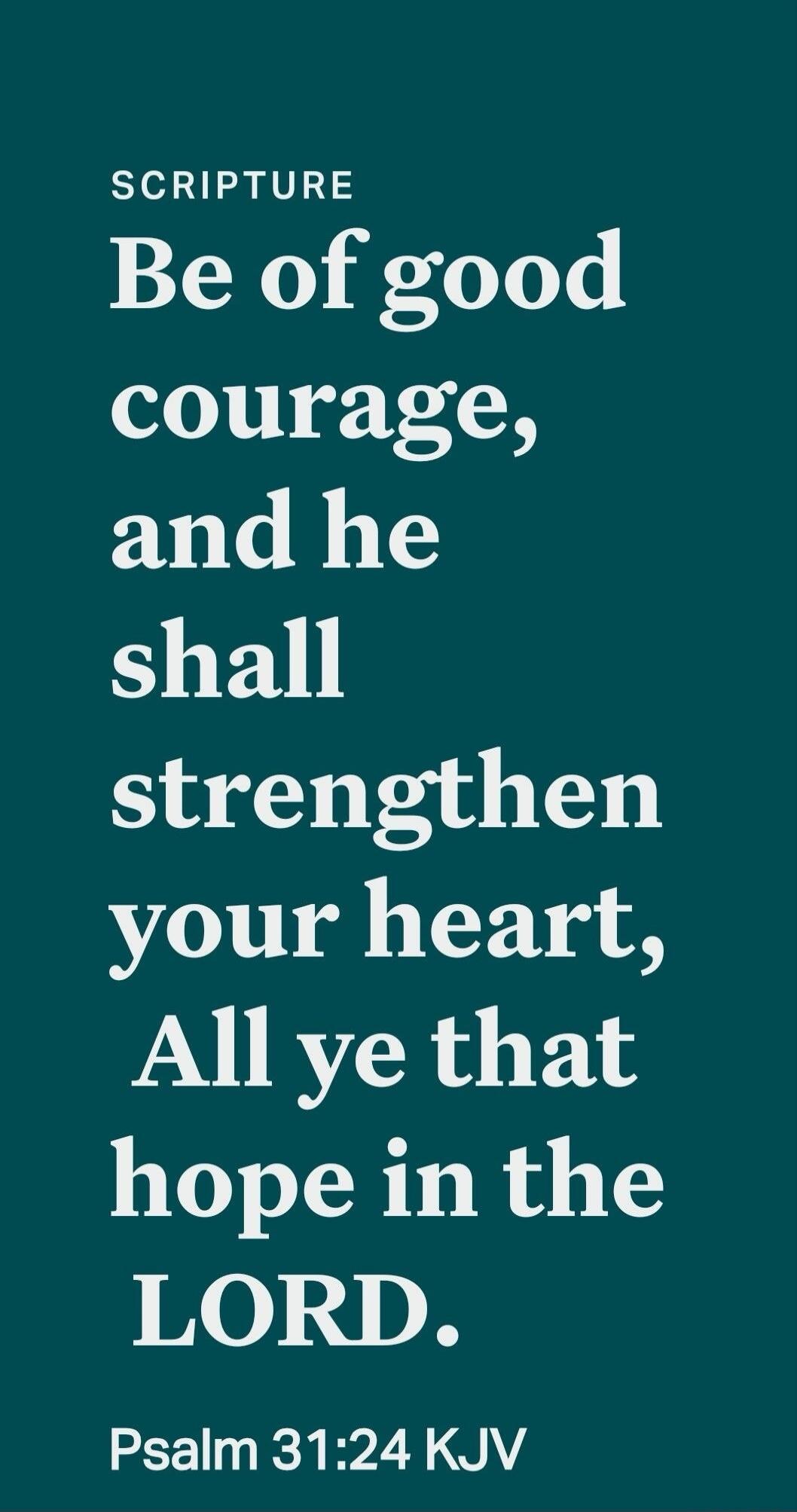 SCRIPTURE Be of good courage, and he shall strengthen your heart, All ye that hope in the LORD. Psalm 31:24 KJV