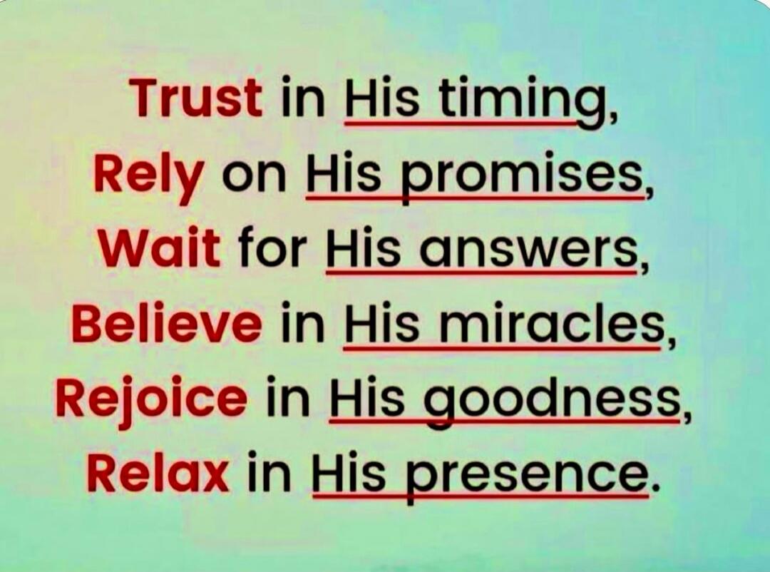 Trust in His timing, Rely on His promises, Wait for His answers, Believe in His miracles, Rejoice in His goodness, Relax in His presence.