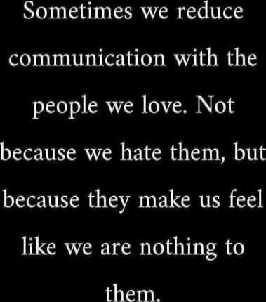 Sometimes we reduce communication with the people we love. Not because we hate them, but because they make us feel like we are nothing to them.