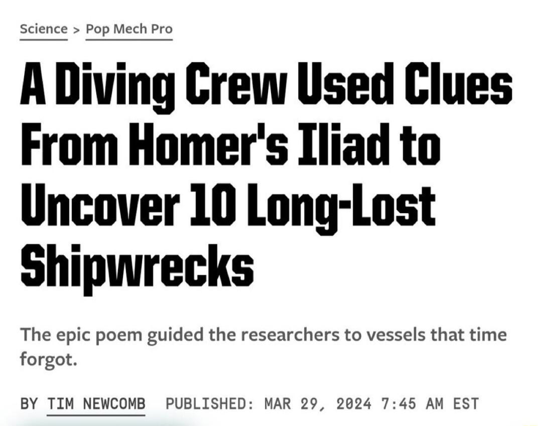 Pop Mech Pro A Diving Crew Used Clues From Homers Iliad to Uncover 10 Long Lost Shipwrecks The epic poem guided the researchers to vessels that time forgot BY TIM NEWCOMB PUBLISHED MAR 29 2024 745 AM EST