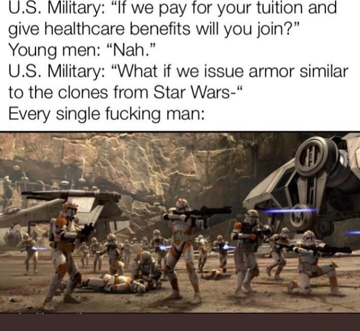 Military If we pay for your tuition and give healthcare benefits will you join Young men Nah US Military What if we issue armor similar to the clones from Star Wars Every single fucking man