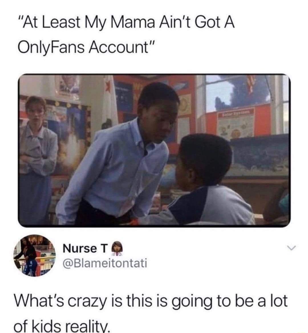 At Least My Mama Aint Got A OnlyFans Account Nurse T F7 Blameitontati Whats crazy is this is going to be a lot of kids reality